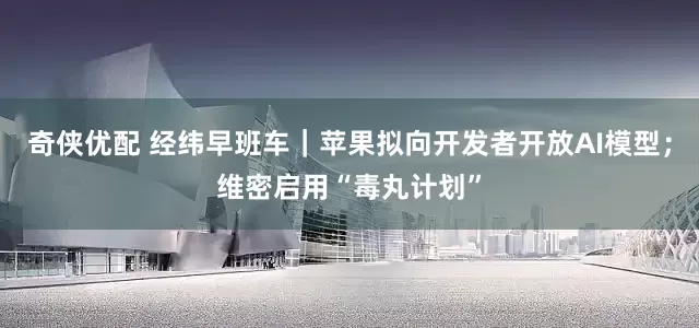 奇侠优配 经纬早班车｜苹果拟向开发者开放AI模型；维密启用“毒丸计划”