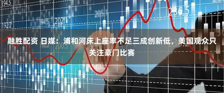 融胜配资 日媒：浦和河床上座率不足三成创新低，美国观众只关注豪门比赛