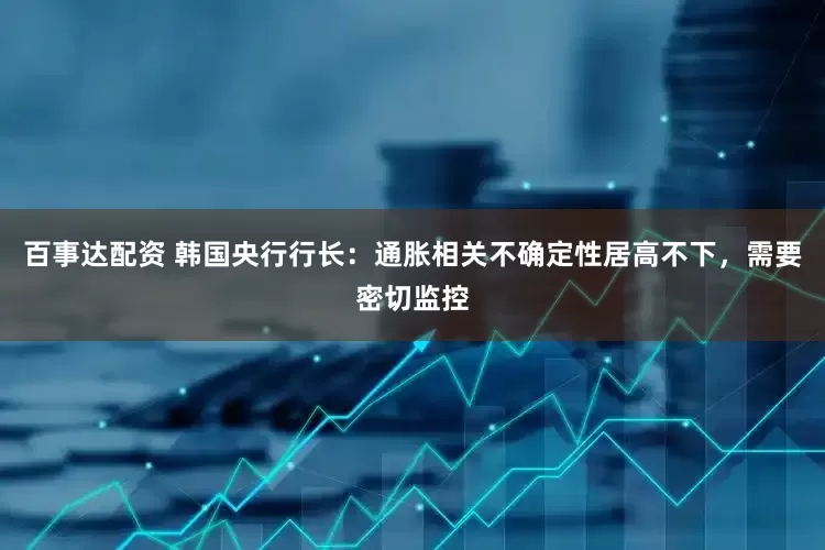 百事达配资 韩国央行行长：通胀相关不确定性居高不下，需要密切监控