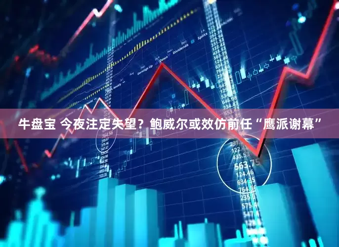 牛盘宝 今夜注定失望？鲍威尔或效仿前任“鹰派谢幕”
