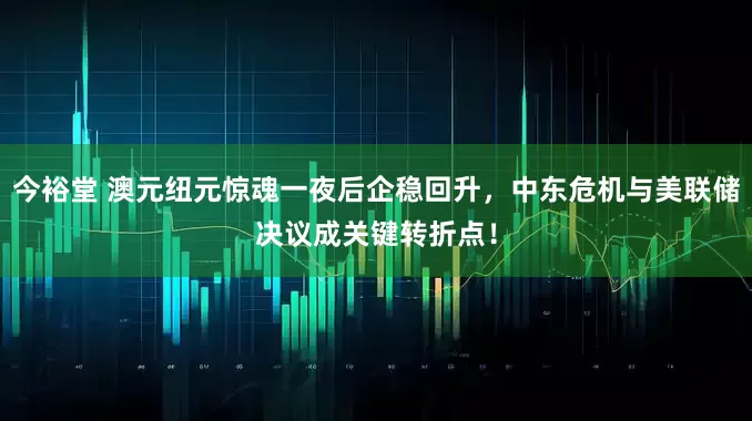 今裕堂 澳元纽元惊魂一夜后企稳回升，中东危机与美联储决议成关键转折点！