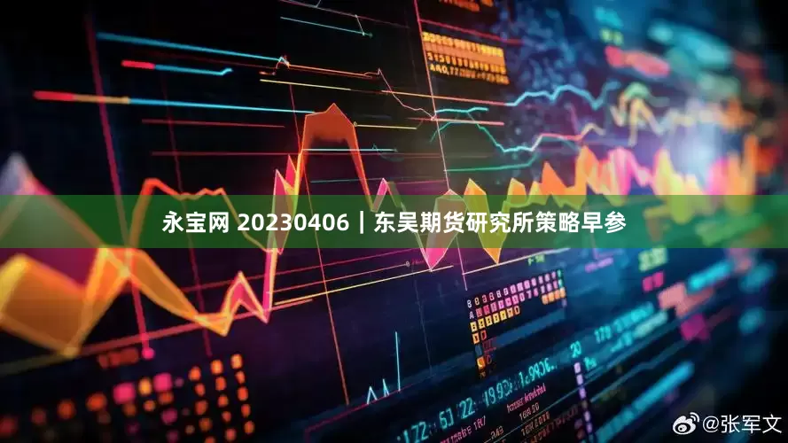 永宝网 20230406｜东吴期货研究所策略早参
