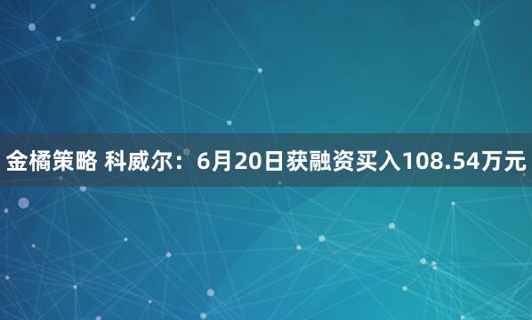 金橘策略 科威尔：6月20日获融资买入108.54万元