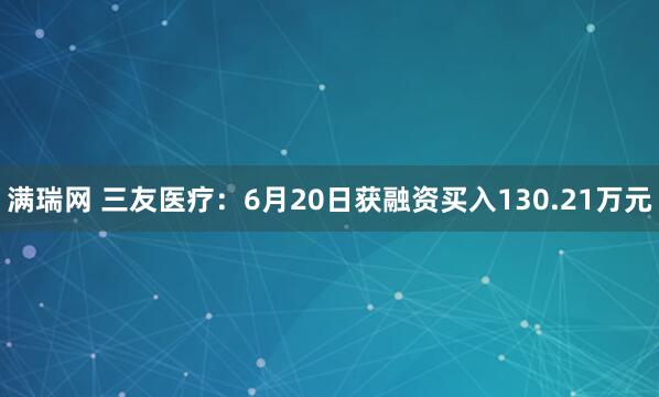 满瑞网 三友医疗：6月20日获融资买入130.21万元