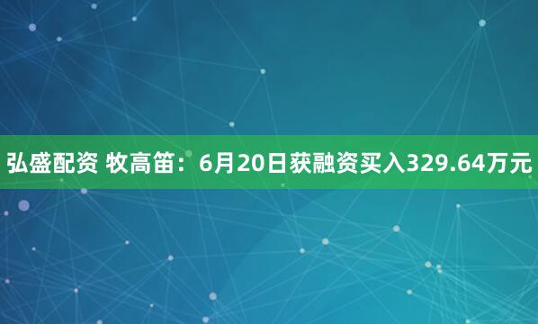 弘盛配资 牧高笛：6月20日获融资买入329.64万元