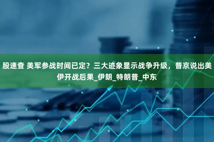 股速查 美军参战时间已定？三大迹象显示战争升级，普京说出美伊开战后果_伊朗_特朗普_中东