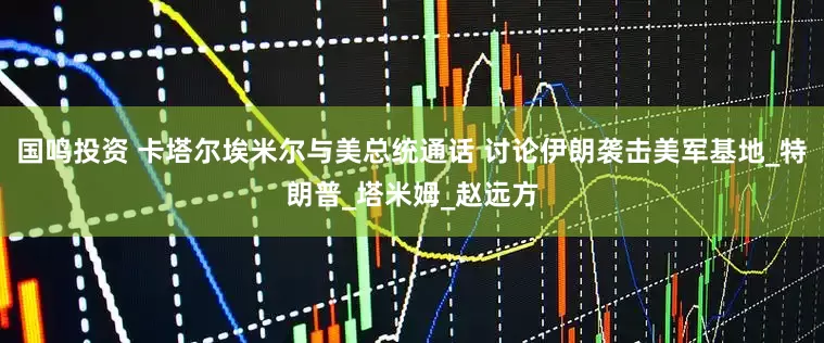 国鸣投资 卡塔尔埃米尔与美总统通话 讨论伊朗袭击美军基地_特朗普_塔米姆_赵远方