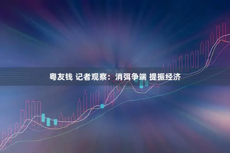 粤友钱 记者观察：消弭争端 提振经济
