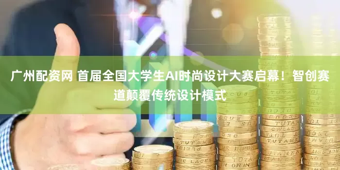 广州配资网 首届全国大学生AI时尚设计大赛启幕！智创赛道颠覆传统设计模式