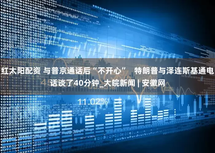 红太阳配资 与普京通话后“不开心”   特朗普与泽连斯基通电话谈了40分钟_大皖新闻 | 安徽网