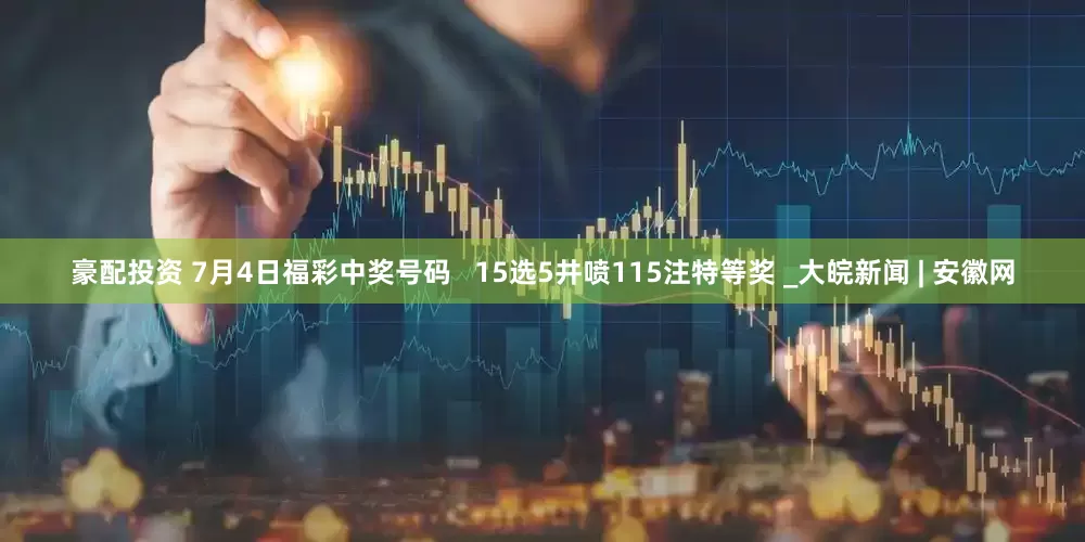 豪配投资 7月4日福彩中奖号码   15选5井喷115注特等奖 _大皖新闻 | 安徽网