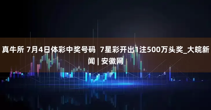 真牛所 7月4日体彩中奖号码  7星彩开出1注500万头奖_大皖新闻 | 安徽网