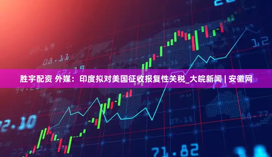 胜宇配资 外媒：印度拟对美国征收报复性关税_大皖新闻 | 安徽网