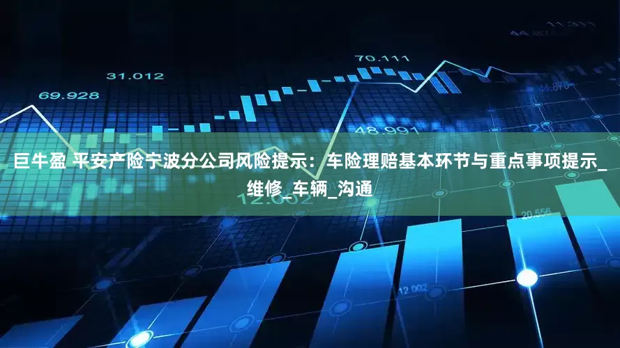巨牛盈 平安产险宁波分公司风险提示：车险理赔基本环节与重点事项提示_维修_车辆_沟通