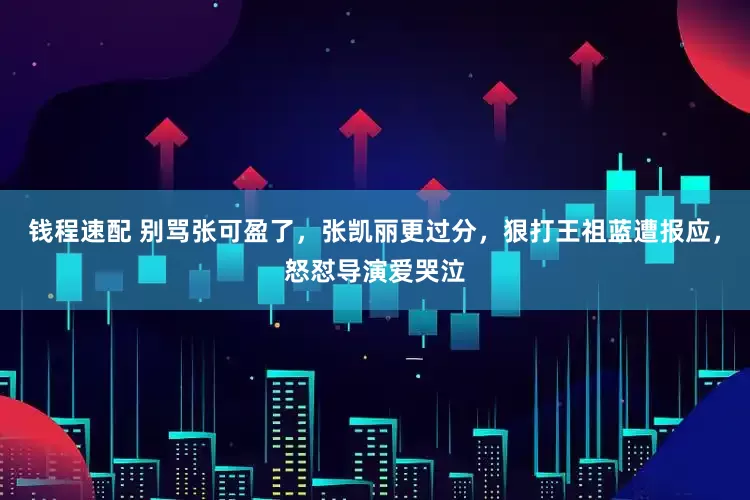 钱程速配 别骂张可盈了，张凯丽更过分，狠打王祖蓝遭报应，怒怼导演爱哭泣