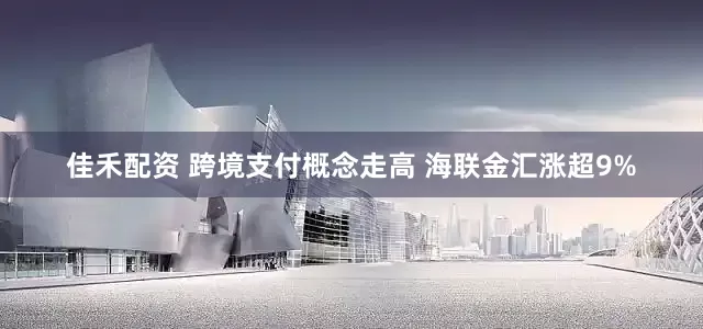 佳禾配资 跨境支付概念走高 海联金汇涨超9%
