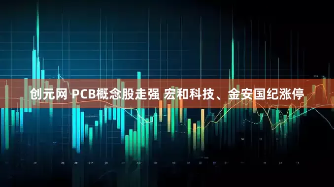 创元网 PCB概念股走强 宏和科技、金安国纪涨停