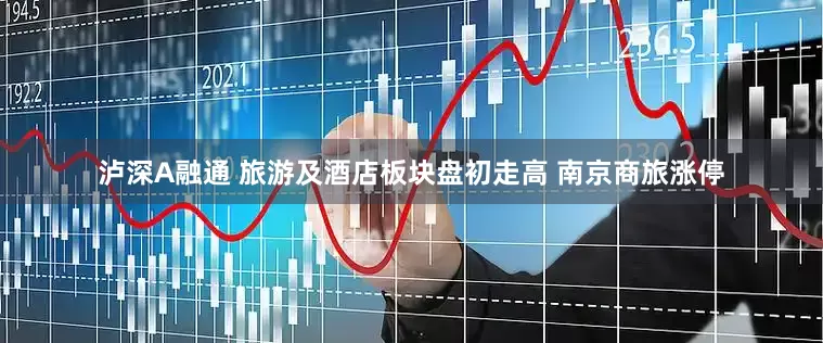 泸深A融通 旅游及酒店板块盘初走高 南京商旅涨停