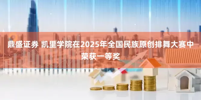 鼎盛证券 凯里学院在2025年全国民族原创排舞大赛中荣获一等奖