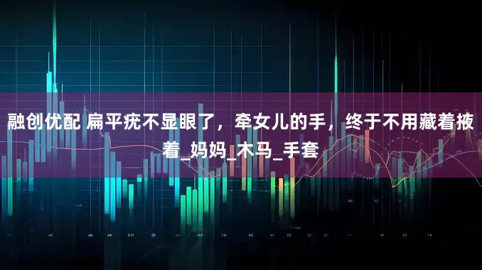 融创优配 扁平疣不显眼了，牵女儿的手，终于不用藏着掖着_妈妈_木马_手套