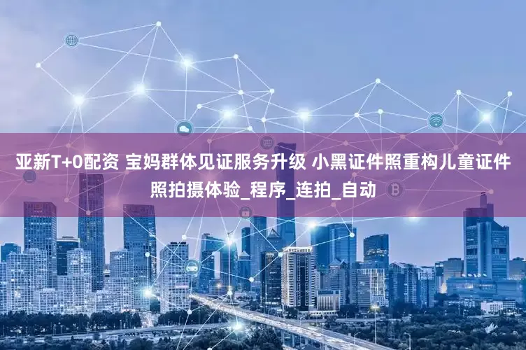 亚新T+0配资 宝妈群体见证服务升级 小黑证件照重构儿童证件照拍摄体验_程序_连拍_自动