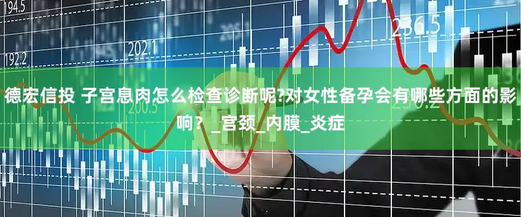 德宏信投 子宫息肉怎么检查诊断呢?对女性备孕会有哪些方面的影响？_宫颈_内膜_炎症