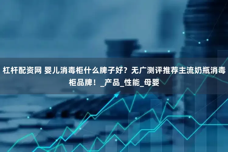 杠杆配资网 婴儿消毒柜什么牌子好？无广测评推荐主流奶瓶消毒柜品牌！_产品_性能_母婴