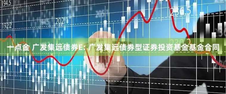 一点金 广发集远债券E: 广发集远债券型证券投资基金基金合同