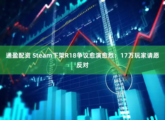通盈配资 Steam下架R18争议愈演愈烈：17万玩家请愿反对