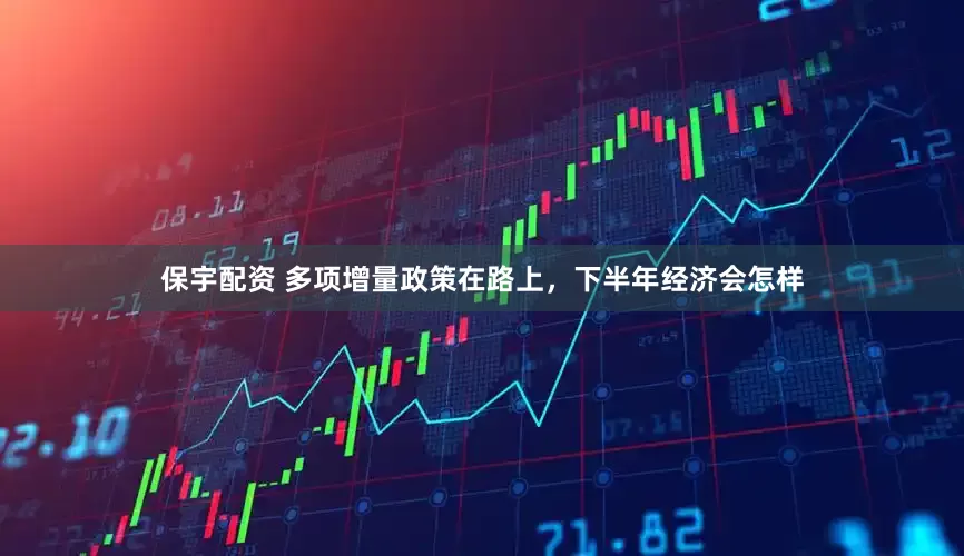 保宇配资 多项增量政策在路上，下半年经济会怎样