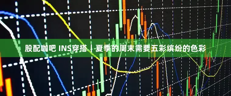 股配咖吧 INS穿搭｜夏季的周末需要五彩缤纷的色彩