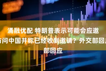 涌融优配 特朗普表示可能会应邀访问中国并称已经收到邀请？外交部回应