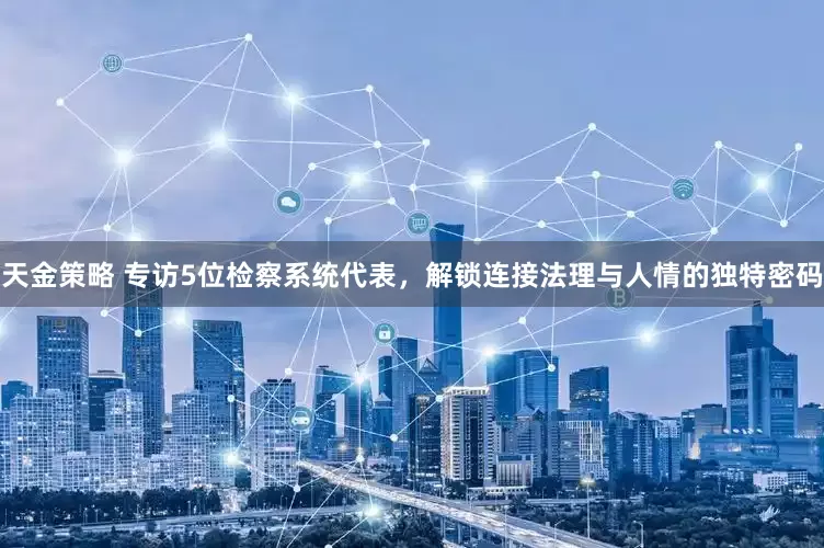 天金策略 专访5位检察系统代表，解锁连接法理与人情的独特密码
