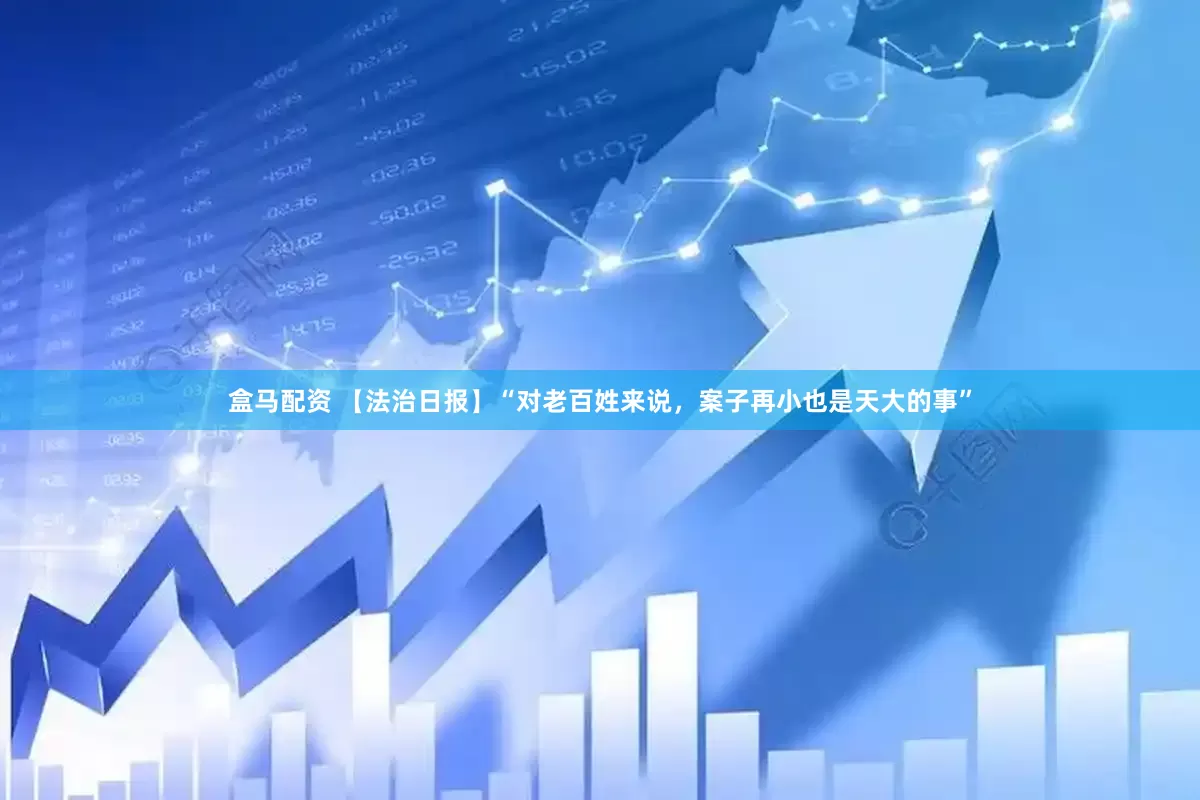 盒马配资 【法治日报】“对老百姓来说，案子再小也是天大的事”