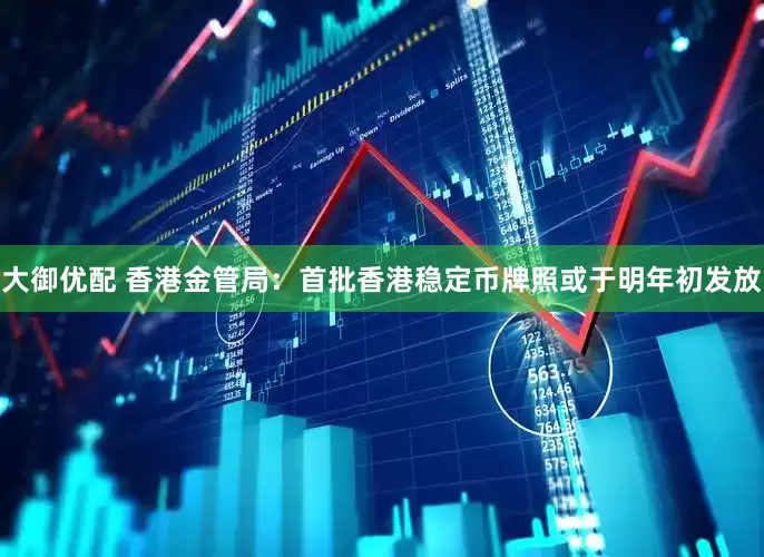 大御优配 香港金管局：首批香港稳定币牌照或于明年初发放