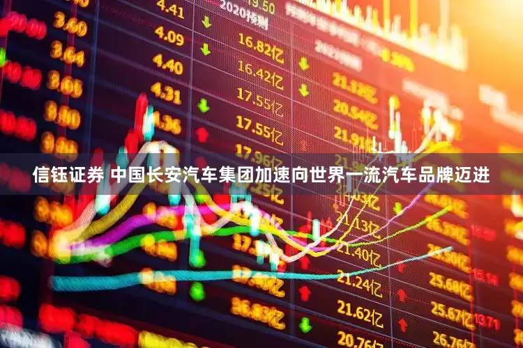 信钰证券 中国长安汽车集团加速向世界一流汽车品牌迈进
