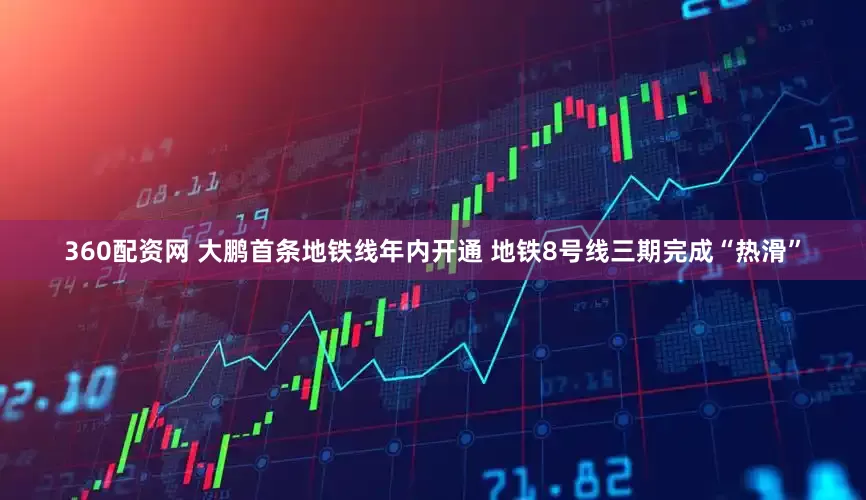 360配资网 大鹏首条地铁线年内开通 地铁8号线三期完成“热滑”