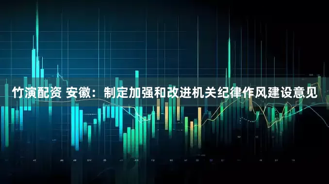 竹演配资 安徽：制定加强和改进机关纪律作风建设意见