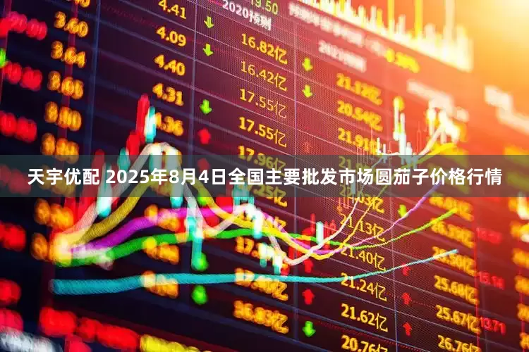 天宇优配 2025年8月4日全国主要批发市场圆茄子价格行情