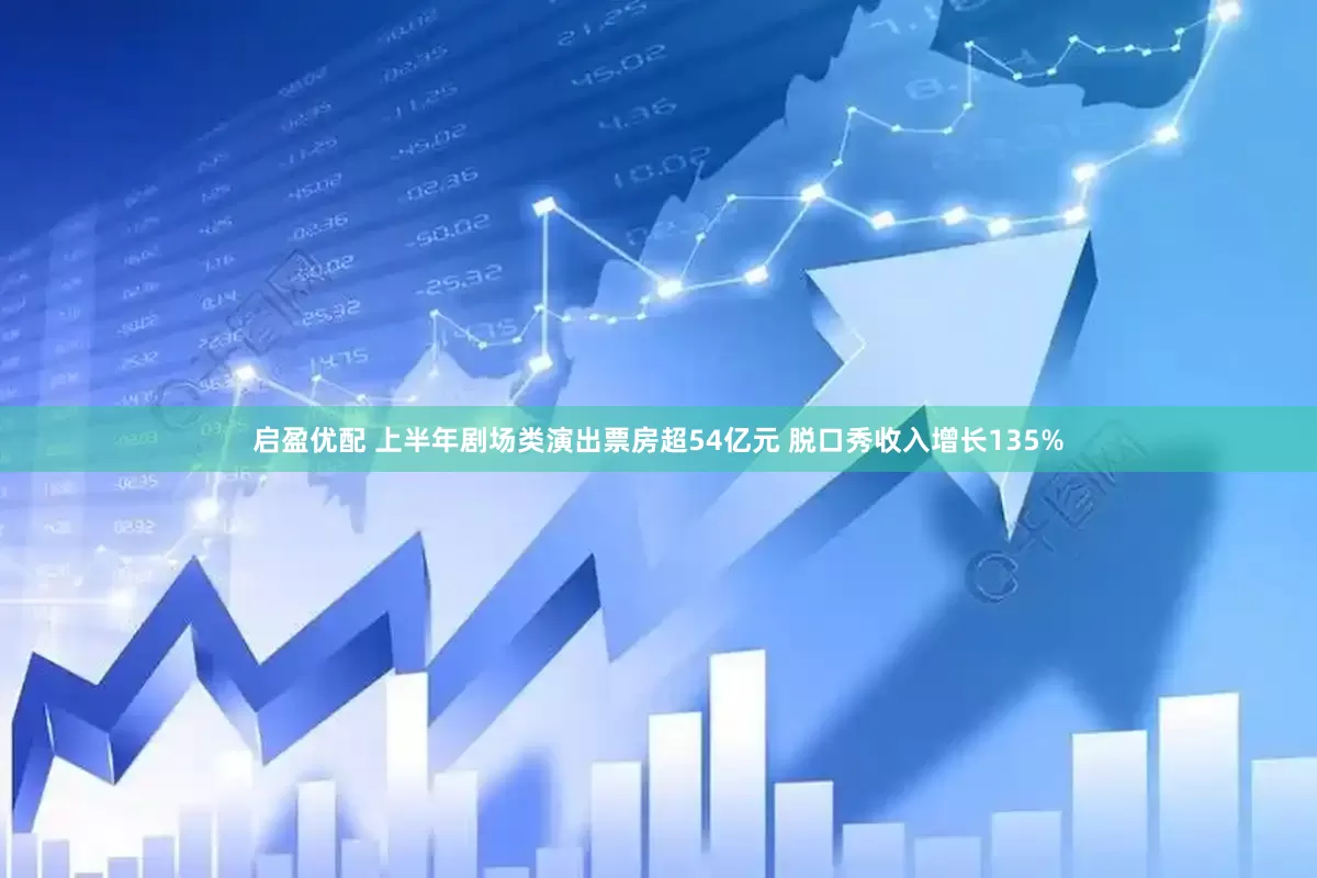 启盈优配 上半年剧场类演出票房超54亿元 脱口秀收入增长135%