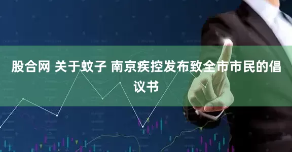 股合网 关于蚊子 南京疾控发布致全市市民的倡议书