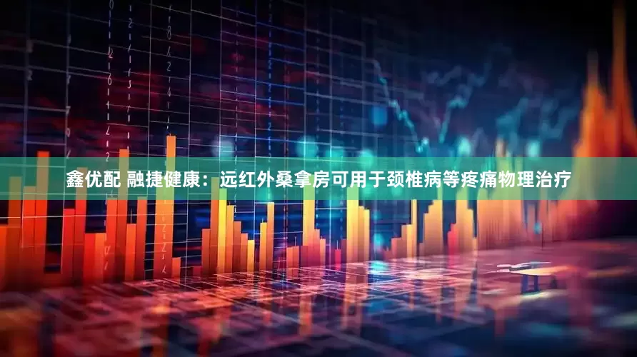 鑫优配 融捷健康：远红外桑拿房可用于颈椎病等疼痛物理治疗