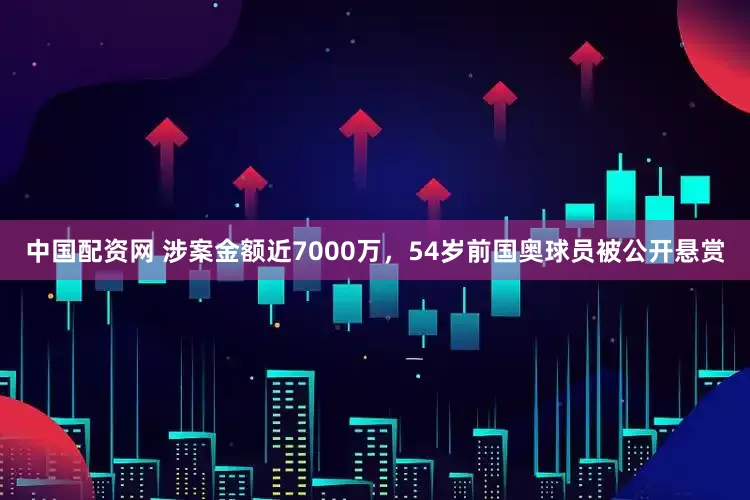 中国配资网 涉案金额近7000万，54岁前国奥球员被公开悬赏