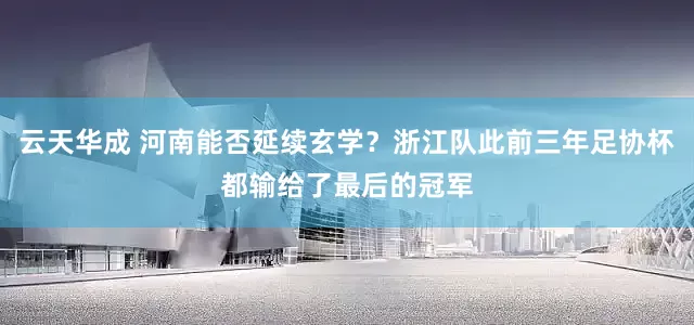 云天华成 河南能否延续玄学？浙江队此前三年足协杯都输给了最后的冠军