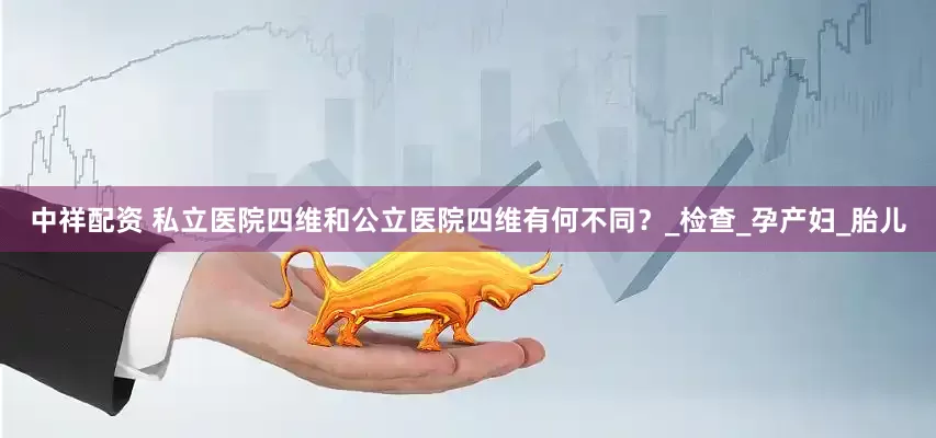 中祥配资 私立医院四维和公立医院四维有何不同？_检查_孕产妇_胎儿