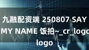 九融配资端 250807 SAY MY NAME 饭拍~_cr_logo