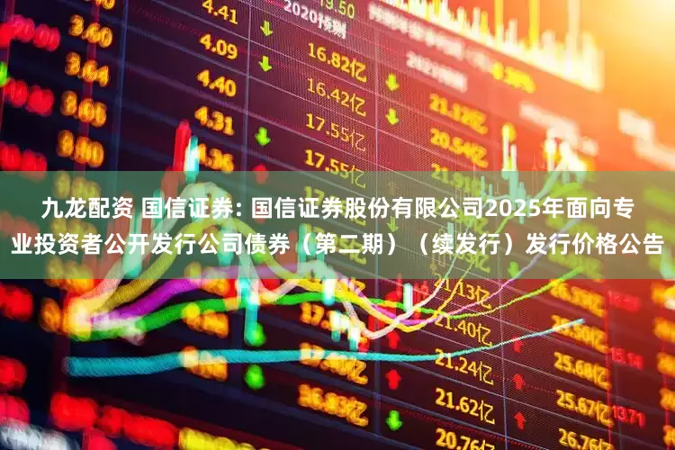 九龙配资 国信证券: 国信证券股份有限公司2025年面向专业投资者公开发行公司债券(第二期)(续发行)发行价格公告