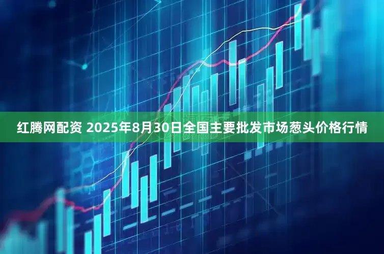红腾网配资 2025年8月30日全国主要批发市场葱头价格行情