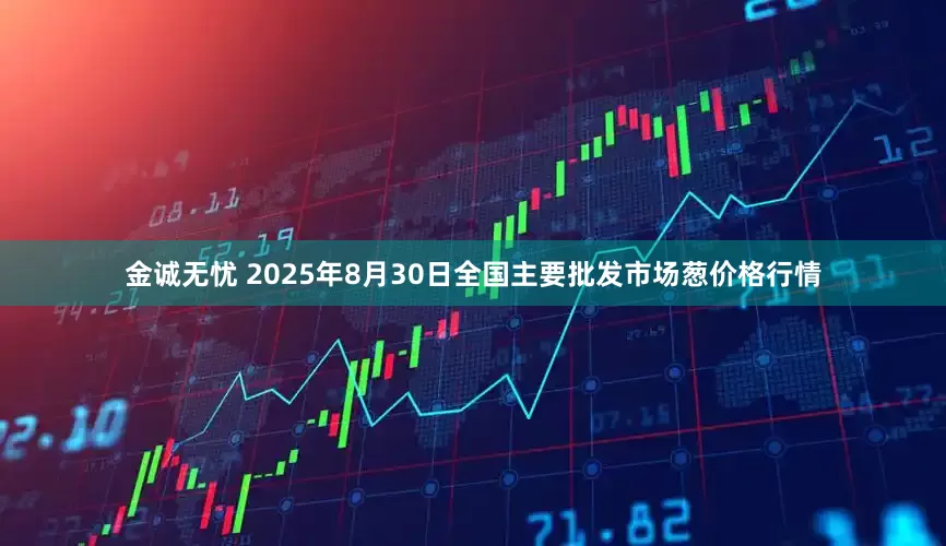 金诚无忧 2025年8月30日全国主要批发市场葱价格行情