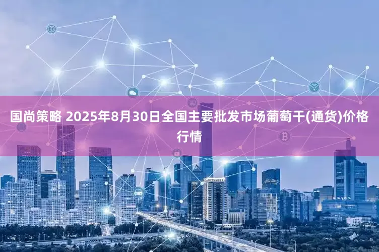 国尚策略 2025年8月30日全国主要批发市场葡萄干(通货)价格行情